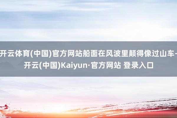 开云体育(中国)官方网站船面在风波里颠得像过山车-开云(中国)Kaiyun·官方网站 登录入口