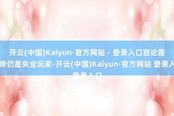 开云(中国)Kaiyun·官方网站 - 登录入口岂论是肝帝仍是失业玩家-开云(中国)Kaiyun·官方网站 登录入口