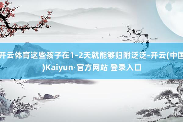 开云体育这些孩子在1-2天就能够归附泛泛-开云(中国)Kaiyun·官方网站 登录入口