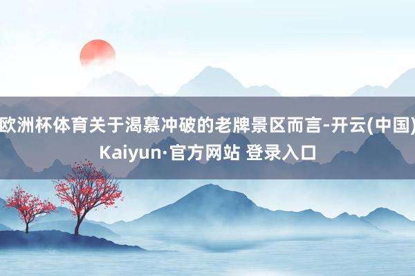 欧洲杯体育关于渴慕冲破的老牌景区而言-开云(中国)Kaiyun·官方网站 登录入口