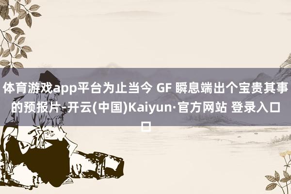 体育游戏app平台为止当今 GF 瞬息端出个宝贵其事的预报片-开云(中国)Kaiyun·官方网站 登录入口