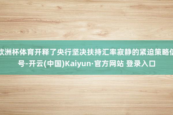 欧洲杯体育开释了央行坚决扶持汇率寂静的紧迫策略信号-开云(中国)Kaiyun·官方网站 登录入口