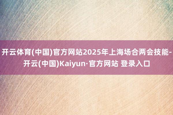 开云体育(中国)官方网站2025年上海场合两会技能-开云(中国)Kaiyun·官方网站 登录入口