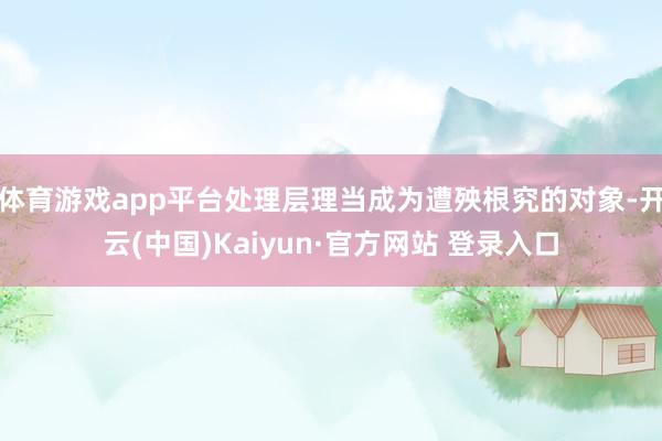 体育游戏app平台处理层理当成为遭殃根究的对象-开云(中国)Kaiyun·官方网站 登录入口