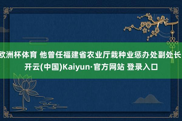 欧洲杯体育 他曾任福建省农业厅栽种业惩办处副处长-开云(中国)Kaiyun·官方网站 登录入口