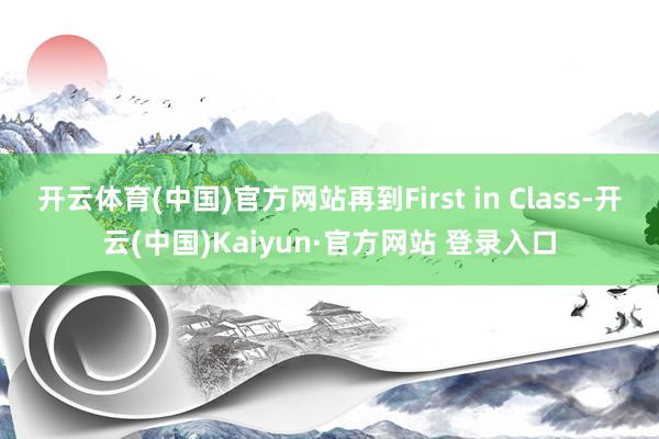 开云体育(中国)官方网站再到First in Class-开云(中国)Kaiyun·官方网站 登录入口