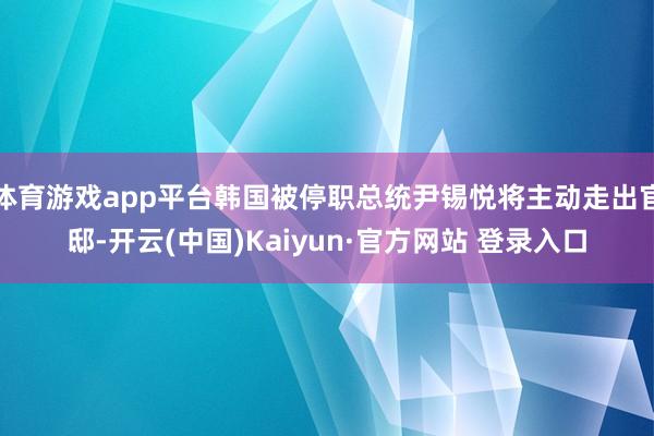 体育游戏app平台韩国被停职总统尹锡悦将主动走出官邸-开云(中国)Kaiyun·官方网站 登录入口