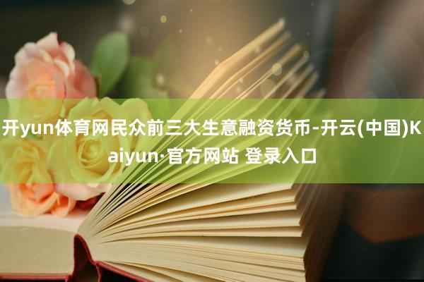开yun体育网民众前三大生意融资货币-开云(中国)Kaiyun·官方网站 登录入口