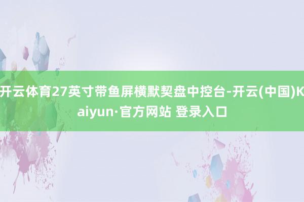 开云体育27英寸带鱼屏横默契盘中控台-开云(中国)Kaiyun·官方网站 登录入口