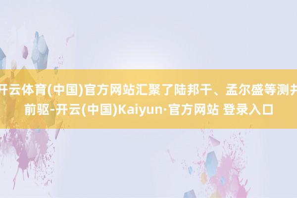 开云体育(中国)官方网站汇聚了陆邦干、孟尔盛等测井前驱-开云(中国)Kaiyun·官方网站 登录入口