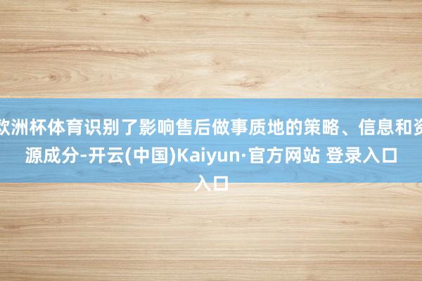 欧洲杯体育识别了影响售后做事质地的策略、信息和资源成分-开云(中国)Kaiyun·官方网站 登录入口