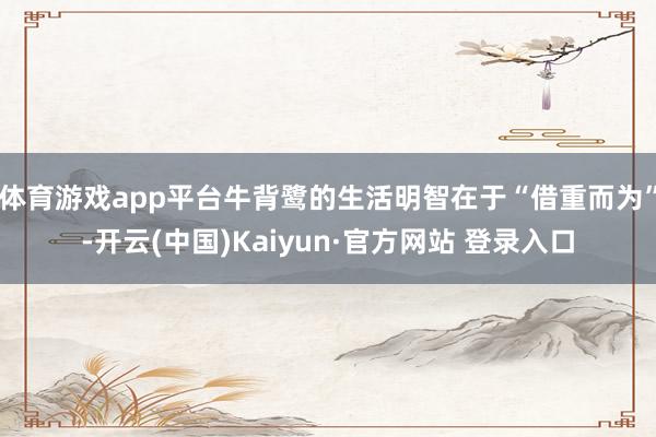 体育游戏app平台牛背鹭的生活明智在于“借重而为”-开云(中国)Kaiyun·官方网站 登录入口