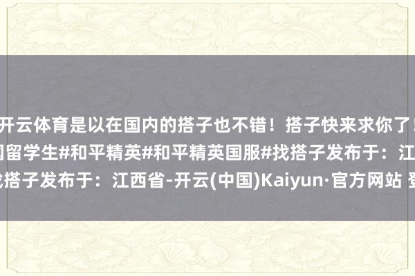 开云体育是以在国内的搭子也不错！搭子快来求你了！#英国#英国留学#英国留学生#和平精英#和平精英国服#找搭子发布于：江西省-开云(中国)Kaiyun·官方网站 登录入口