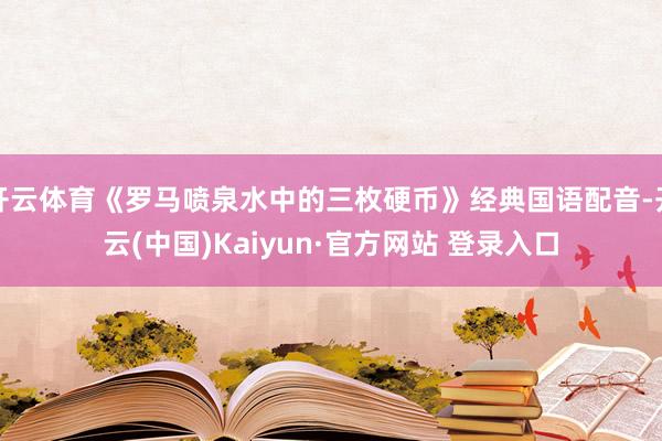 开云体育《罗马喷泉水中的三枚硬币》经典国语配音-开云(中国)Kaiyun·官方网站 登录入口