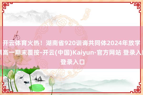 开云体育火热！湖南省920训诲共同体2024年放学期高一期末覆按-开云(中国)Kaiyun·官方网站 登录入口