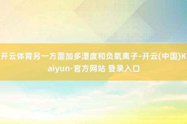 开云体育另一方面加多湿度和负氧离子-开云(中国)Kaiyun·官方网站 登录入口