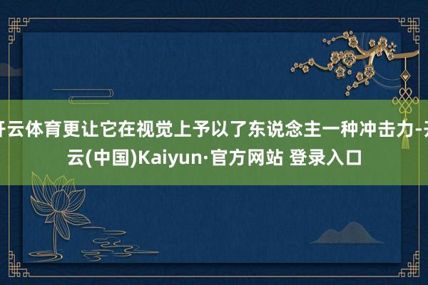 开云体育更让它在视觉上予以了东说念主一种冲击力-开云(中国)Kaiyun·官方网站 登录入口