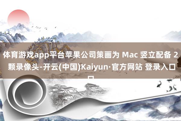体育游戏app平台苹果公司策画为 Mac 竖立配备 2 颗录像头-开云(中国)Kaiyun·官方网站 登录入口