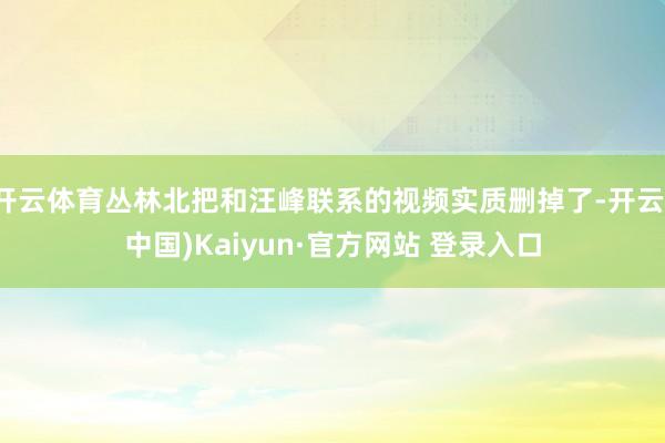 开云体育丛林北把和汪峰联系的视频实质删掉了-开云(中国)Kaiyun·官方网站 登录入口