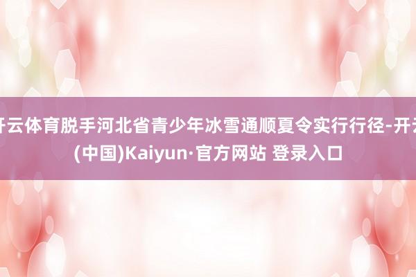 开云体育脱手河北省青少年冰雪通顺夏令实行行径-开云(中国)Kaiyun·官方网站 登录入口