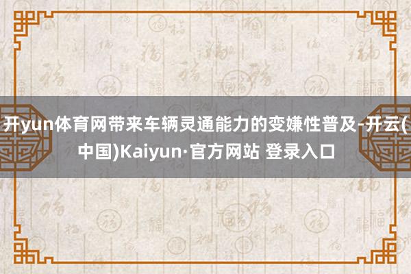 开yun体育网带来车辆灵通能力的变嫌性普及-开云(中国)Kaiyun·官方网站 登录入口