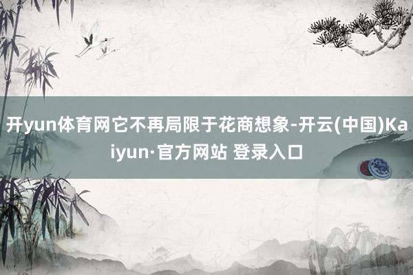 开yun体育网它不再局限于花商想象-开云(中国)Kaiyun·官方网站 登录入口