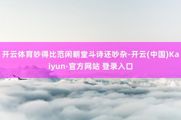 开云体育吵得比范闲朝堂斗诗还吵杂-开云(中国)Kaiyun·官方网站 登录入口