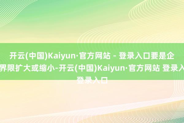 开云(中国)Kaiyun·官方网站 - 登录入口要是企业界限扩大或缩小-开云(中国)Kaiyun·官方网站 登录入口