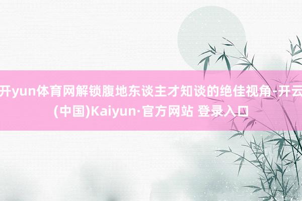 开yun体育网解锁腹地东谈主才知谈的绝佳视角-开云(中国)Kaiyun·官方网站 登录入口