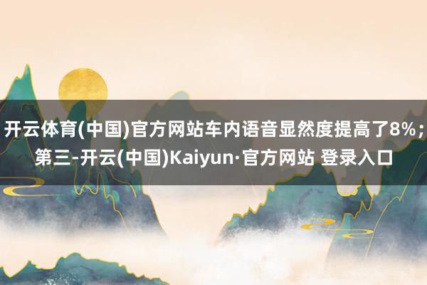 开云体育(中国)官方网站车内语音显然度提高了8%；第三-开云(中国)Kaiyun·官方网站 登录入口