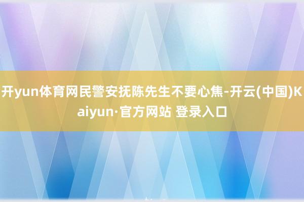 开yun体育网民警安抚陈先生不要心焦-开云(中国)Kaiyun·官方网站 登录入口