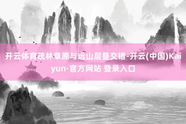 开云体育疏林草原与远山层叠交错-开云(中国)Kaiyun·官方网站 登录入口