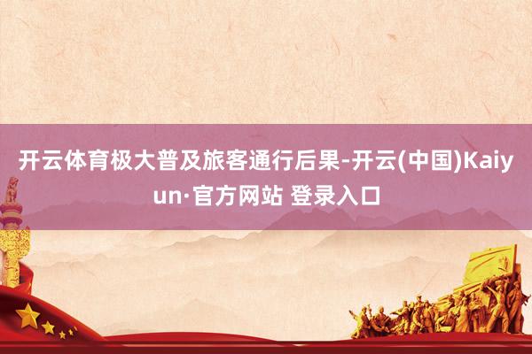 开云体育极大普及旅客通行后果-开云(中国)Kaiyun·官方网站 登录入口