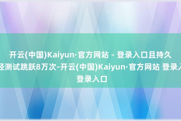 开云(中国)Kaiyun·官方网站 - 登录入口且持久性经测试跳跃8万次-开云(中国)Kaiyun·官方网站 登录入口
