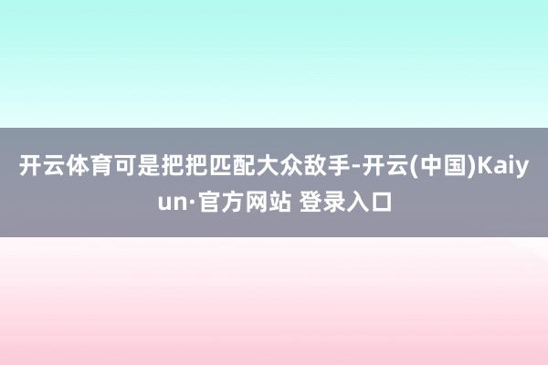 开云体育可是把把匹配大众敌手-开云(中国)Kaiyun·官方网站 登录入口