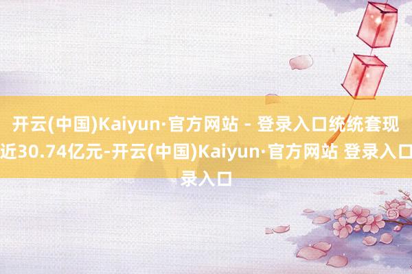 开云(中国)Kaiyun·官方网站 - 登录入口统统套现近30.74亿元-开云(中国)Kaiyun·官方网站 登录入口