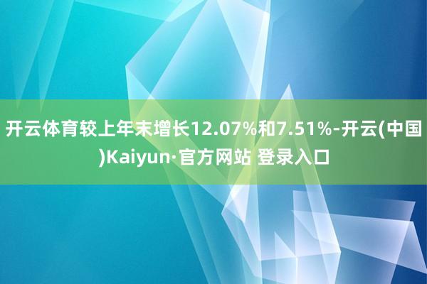 开云体育较上年末增长12.07%和7.51%-开云(中国)Kaiyun·官方网站 登录入口