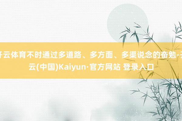 开云体育不时通过多道路、多方面、多渠说念的奋勉-开云(中国)Kaiyun·官方网站 登录入口