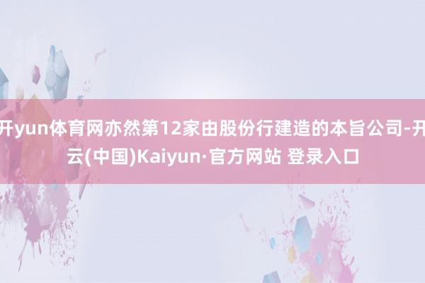 开yun体育网亦然第12家由股份行建造的本旨公司-开云(中国)Kaiyun·官方网站 登录入口