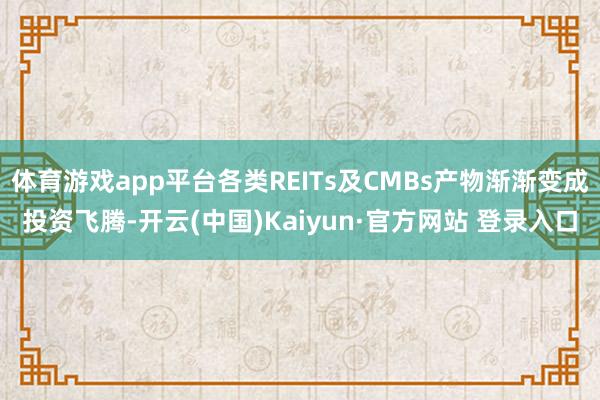 体育游戏app平台各类REITs及CMBs产物渐渐变成投资飞腾-开云(中国)Kaiyun·官方网站 登录入口