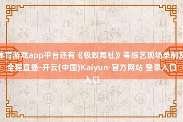 体育游戏app平台还有《极致舞社》等综艺现场录制及全程直播-开云(中国)Kaiyun·官方网站 登录入口