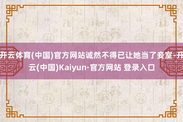 开云体育(中国)官方网站诚然不得已让她当了妾室-开云(中国)Kaiyun·官方网站 登录入口