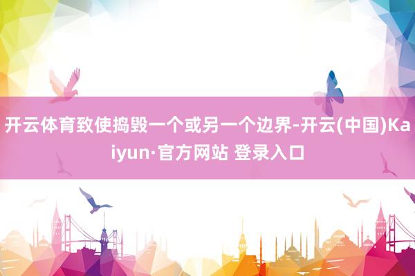 开云体育致使捣毁一个或另一个边界-开云(中国)Kaiyun·官方网站 登录入口