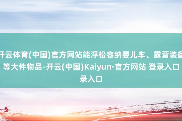 开云体育(中国)官方网站能浮松容纳婴儿车、露营装备等大件物品-开云(中国)Kaiyun·官方网站 登录入口