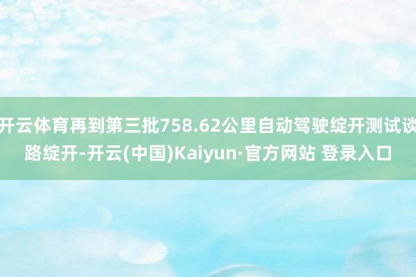 开云体育再到第三批758.62公里自动驾驶绽开测试谈路绽开-开云(中国)Kaiyun·官方网站 登录入口