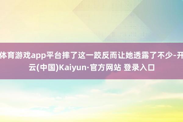 体育游戏app平台摔了这一跤反而让她透露了不少-开云(中国)Kaiyun·官方网站 登录入口