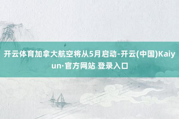 开云体育加拿大航空将从5月启动-开云(中国)Kaiyun·官方网站 登录入口