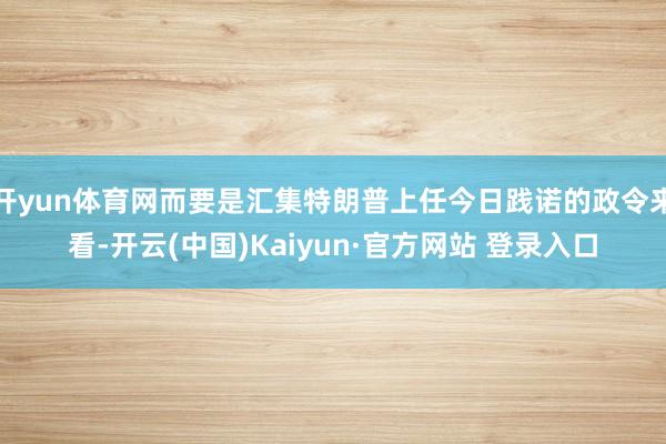 开yun体育网而要是汇集特朗普上任今日践诺的政令来看-开云(中国)Kaiyun·官方网站 登录入口
