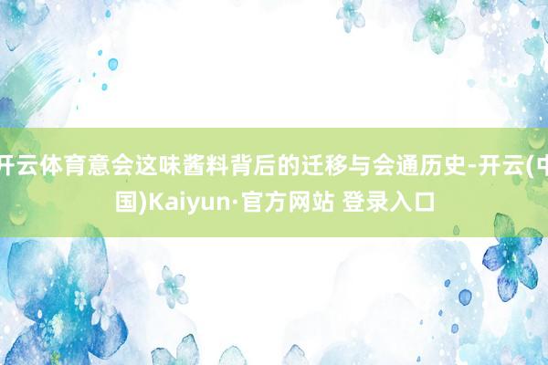 开云体育意会这味酱料背后的迁移与会通历史-开云(中国)Kaiyun·官方网站 登录入口