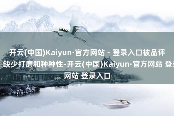 开云(中国)Kaiyun·官方网站 - 登录入口被品评太肝、缺少打磨和种种性-开云(中国)Kaiyun·官方网站 登录入口